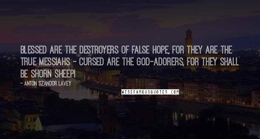 Anton Szandor LaVey Quotes: Blessed are the destroyers of false hope, for they are the true Messiahs - Cursed are the god-adorers, for they shall be shorn sheep!