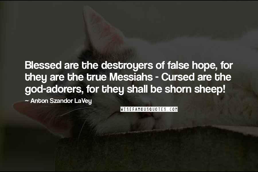 Anton Szandor LaVey Quotes: Blessed are the destroyers of false hope, for they are the true Messiahs - Cursed are the god-adorers, for they shall be shorn sheep!