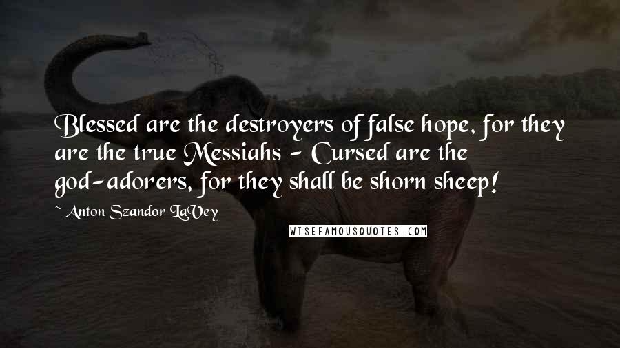 Anton Szandor LaVey Quotes: Blessed are the destroyers of false hope, for they are the true Messiahs - Cursed are the god-adorers, for they shall be shorn sheep!