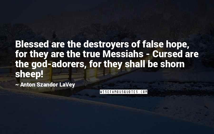 Anton Szandor LaVey Quotes: Blessed are the destroyers of false hope, for they are the true Messiahs - Cursed are the god-adorers, for they shall be shorn sheep!