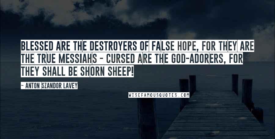 Anton Szandor LaVey Quotes: Blessed are the destroyers of false hope, for they are the true Messiahs - Cursed are the god-adorers, for they shall be shorn sheep!