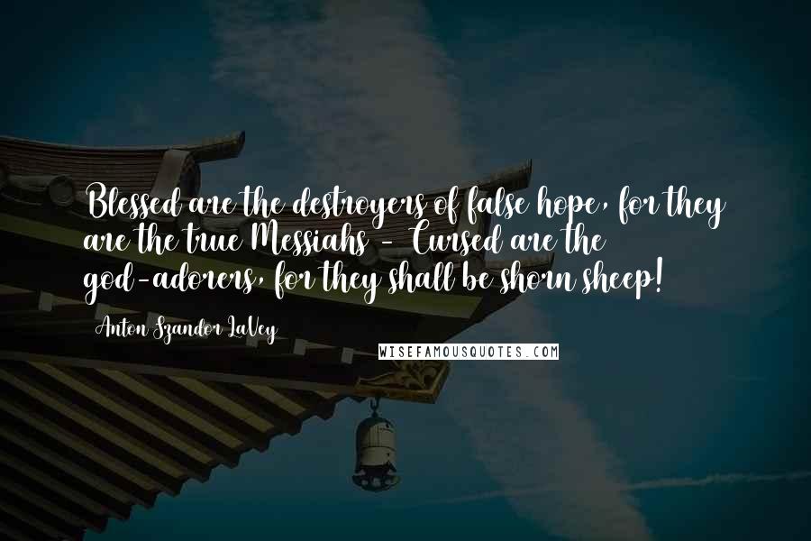 Anton Szandor LaVey Quotes: Blessed are the destroyers of false hope, for they are the true Messiahs - Cursed are the god-adorers, for they shall be shorn sheep!