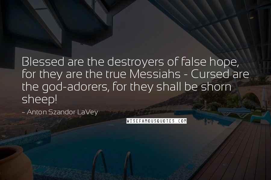 Anton Szandor LaVey Quotes: Blessed are the destroyers of false hope, for they are the true Messiahs - Cursed are the god-adorers, for they shall be shorn sheep!