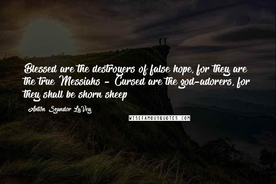 Anton Szandor LaVey Quotes: Blessed are the destroyers of false hope, for they are the true Messiahs - Cursed are the god-adorers, for they shall be shorn sheep!