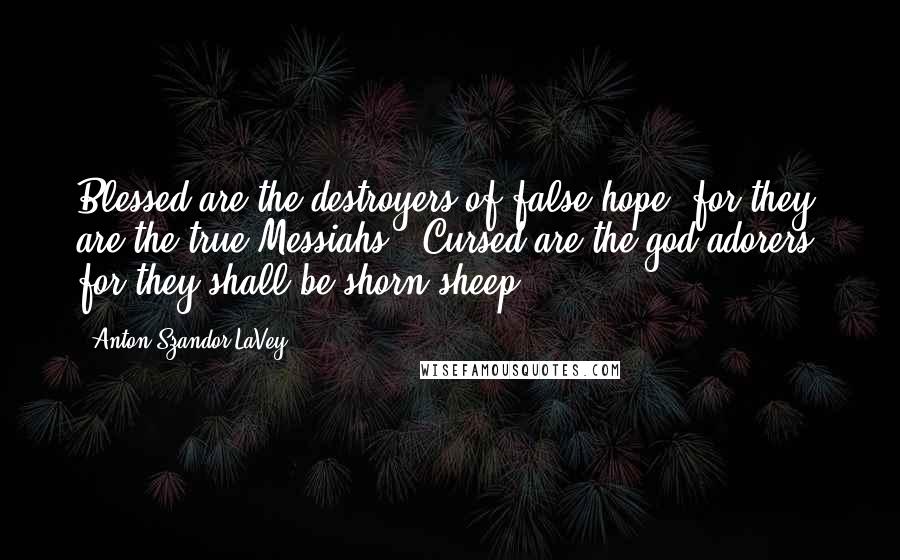 Anton Szandor LaVey Quotes: Blessed are the destroyers of false hope, for they are the true Messiahs - Cursed are the god-adorers, for they shall be shorn sheep!