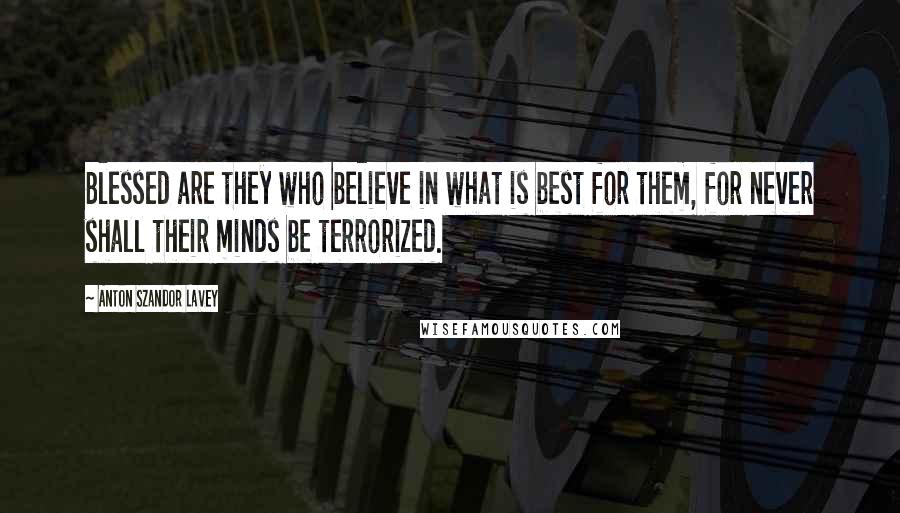 Anton Szandor LaVey Quotes: Blessed are they who believe in what is best for them, for never shall their minds be terrorized.