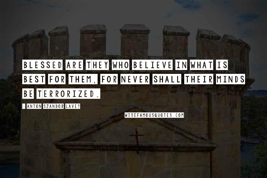 Anton Szandor LaVey Quotes: Blessed are they who believe in what is best for them, for never shall their minds be terrorized.