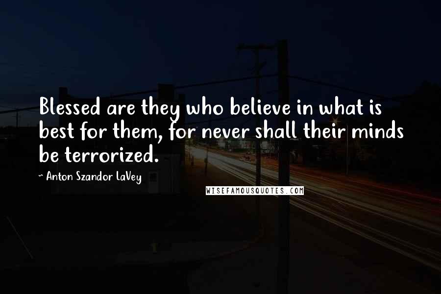 Anton Szandor LaVey Quotes: Blessed are they who believe in what is best for them, for never shall their minds be terrorized.