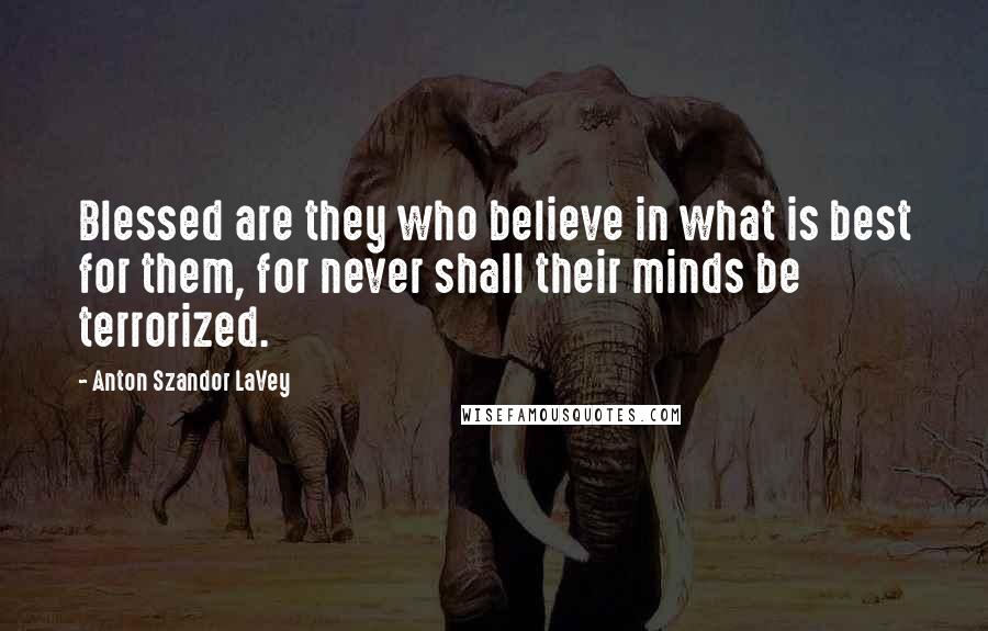 Anton Szandor LaVey Quotes: Blessed are they who believe in what is best for them, for never shall their minds be terrorized.