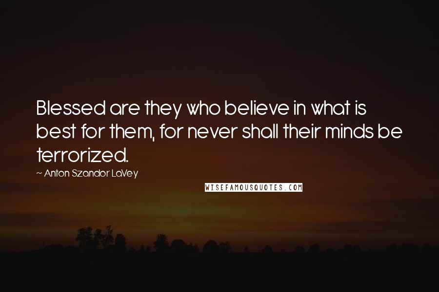 Anton Szandor LaVey Quotes: Blessed are they who believe in what is best for them, for never shall their minds be terrorized.