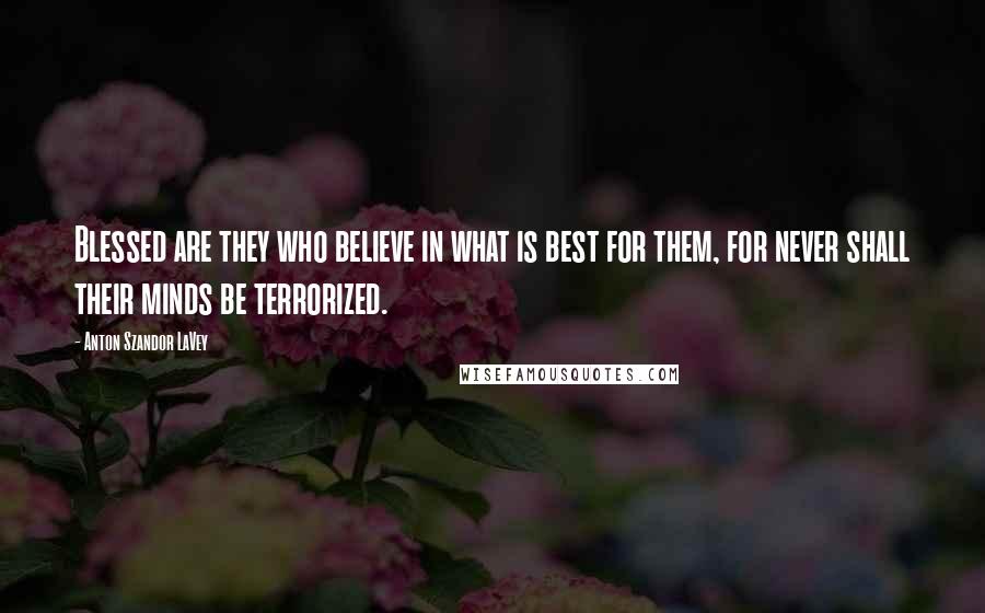 Anton Szandor LaVey Quotes: Blessed are they who believe in what is best for them, for never shall their minds be terrorized.