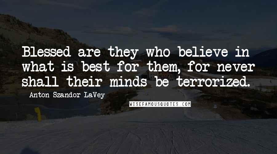 Anton Szandor LaVey Quotes: Blessed are they who believe in what is best for them, for never shall their minds be terrorized.