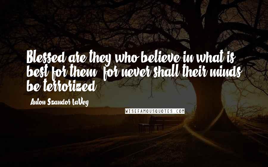 Anton Szandor LaVey Quotes: Blessed are they who believe in what is best for them, for never shall their minds be terrorized.