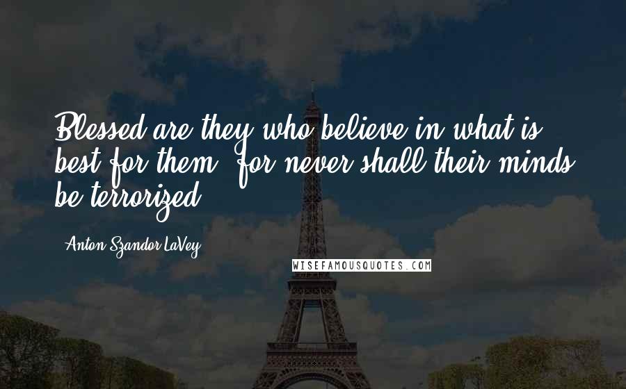 Anton Szandor LaVey Quotes: Blessed are they who believe in what is best for them, for never shall their minds be terrorized.