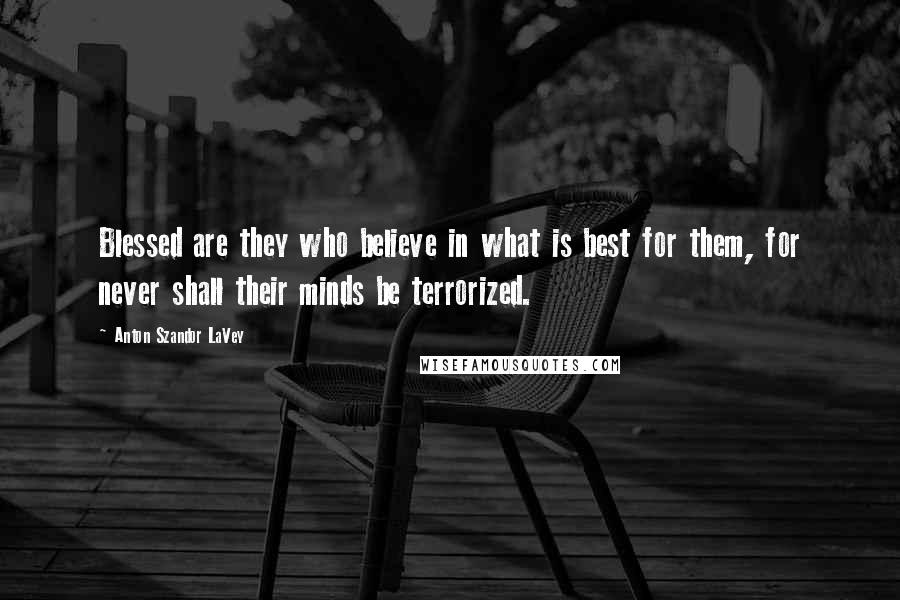 Anton Szandor LaVey Quotes: Blessed are they who believe in what is best for them, for never shall their minds be terrorized.