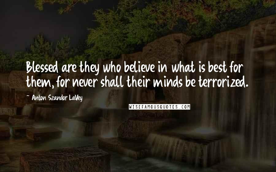 Anton Szandor LaVey Quotes: Blessed are they who believe in what is best for them, for never shall their minds be terrorized.