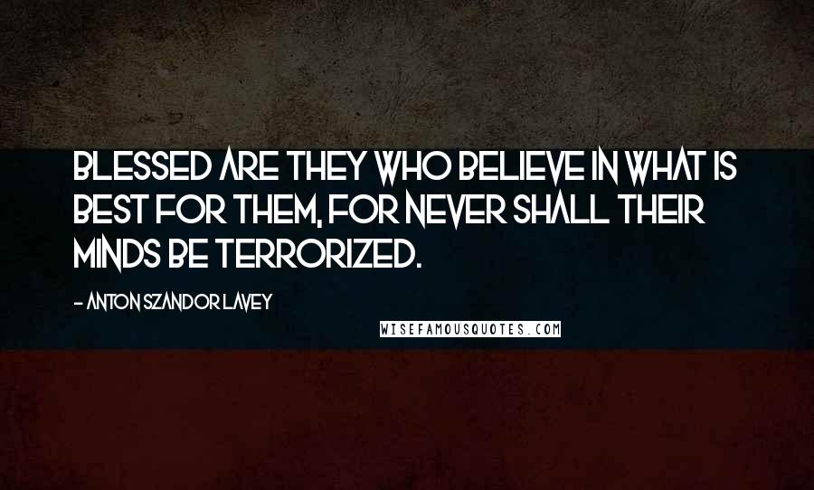 Anton Szandor LaVey Quotes: Blessed are they who believe in what is best for them, for never shall their minds be terrorized.