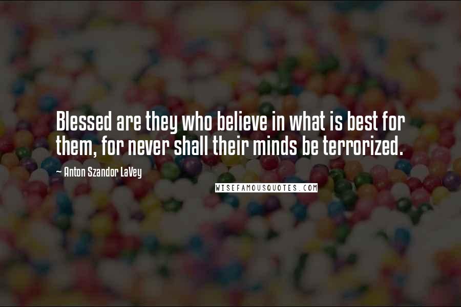 Anton Szandor LaVey Quotes: Blessed are they who believe in what is best for them, for never shall their minds be terrorized.