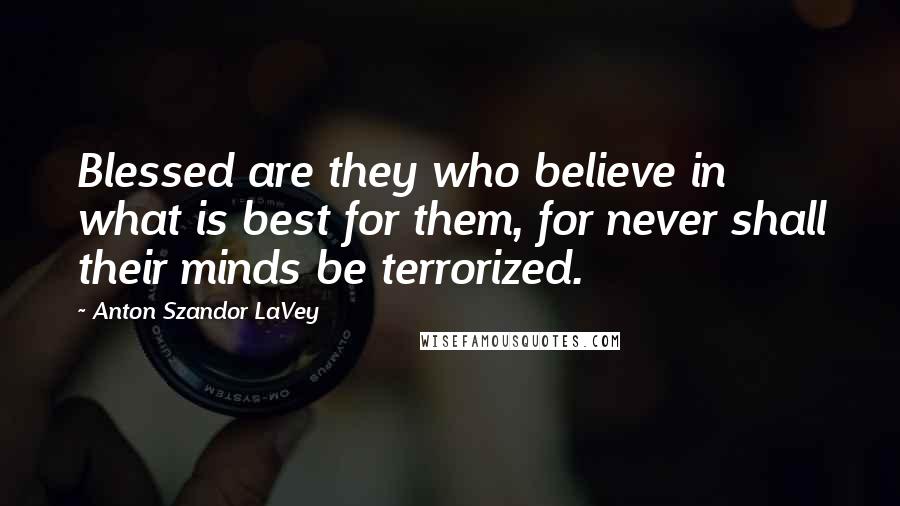 Anton Szandor LaVey Quotes: Blessed are they who believe in what is best for them, for never shall their minds be terrorized.