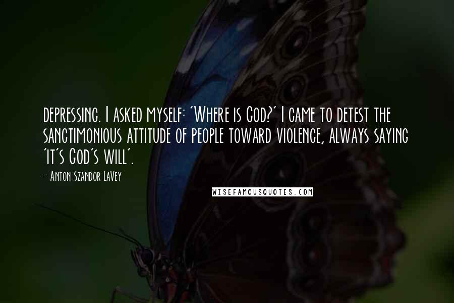 Anton Szandor LaVey Quotes: depressing. I asked myself: 'Where is God?' I came to detest the sanctimonious attitude of people toward violence, always saying 'it's God's will'.