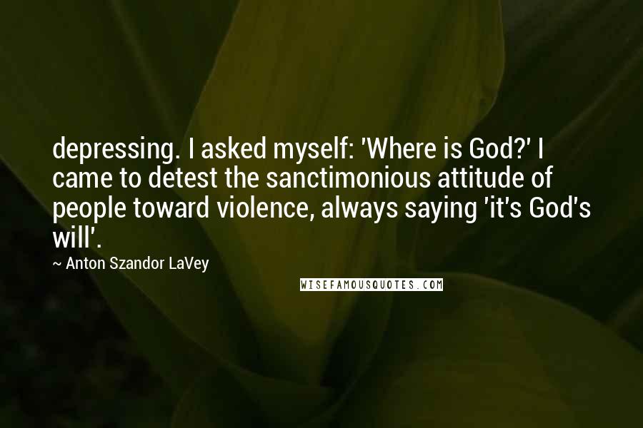 Anton Szandor LaVey Quotes: depressing. I asked myself: 'Where is God?' I came to detest the sanctimonious attitude of people toward violence, always saying 'it's God's will'.