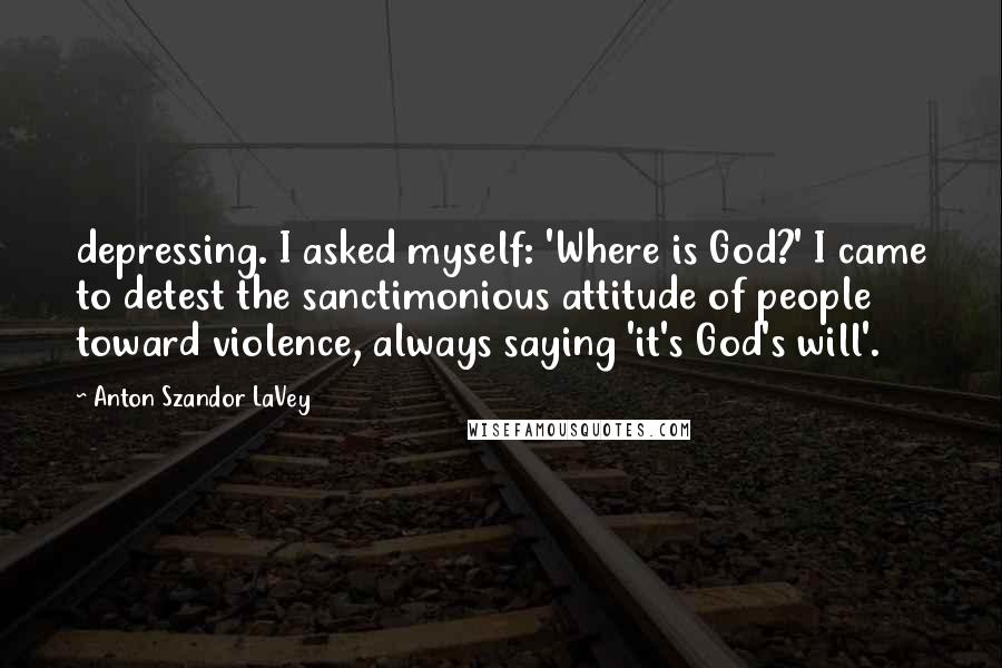 Anton Szandor LaVey Quotes: depressing. I asked myself: 'Where is God?' I came to detest the sanctimonious attitude of people toward violence, always saying 'it's God's will'.