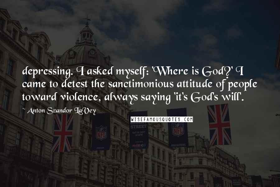 Anton Szandor LaVey Quotes: depressing. I asked myself: 'Where is God?' I came to detest the sanctimonious attitude of people toward violence, always saying 'it's God's will'.