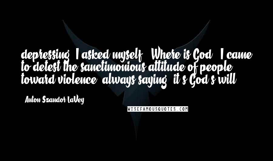 Anton Szandor LaVey Quotes: depressing. I asked myself: 'Where is God?' I came to detest the sanctimonious attitude of people toward violence, always saying 'it's God's will'.