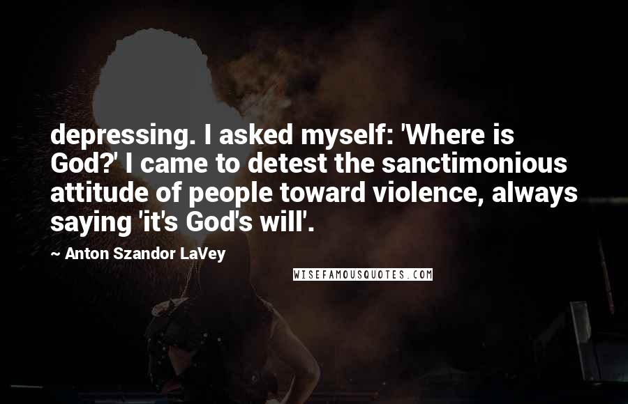 Anton Szandor LaVey Quotes: depressing. I asked myself: 'Where is God?' I came to detest the sanctimonious attitude of people toward violence, always saying 'it's God's will'.