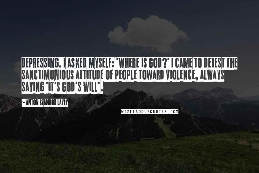 Anton Szandor LaVey Quotes: depressing. I asked myself: 'Where is God?' I came to detest the sanctimonious attitude of people toward violence, always saying 'it's God's will'.