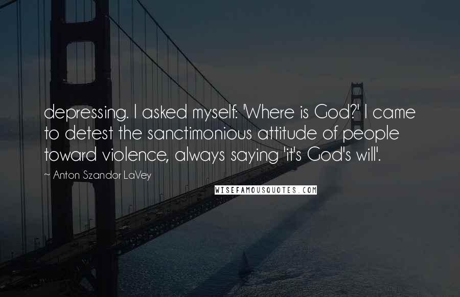 Anton Szandor LaVey Quotes: depressing. I asked myself: 'Where is God?' I came to detest the sanctimonious attitude of people toward violence, always saying 'it's God's will'.