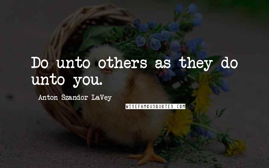 Anton Szandor LaVey Quotes: Do unto others as they do unto you.