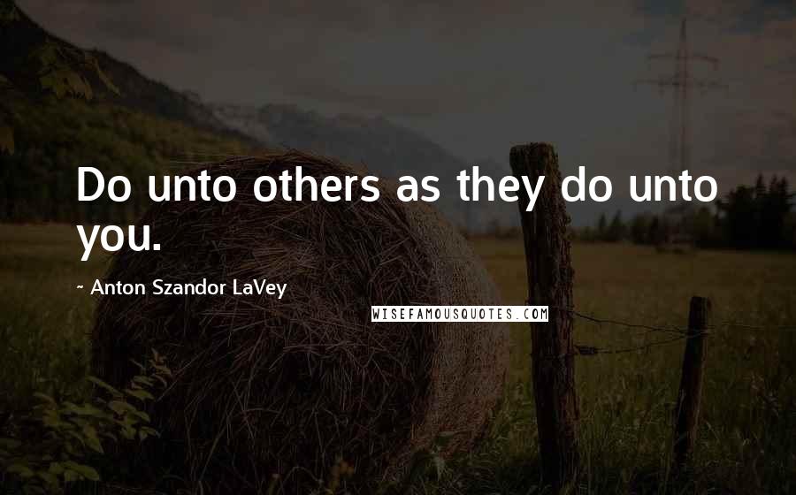 Anton Szandor LaVey Quotes: Do unto others as they do unto you.