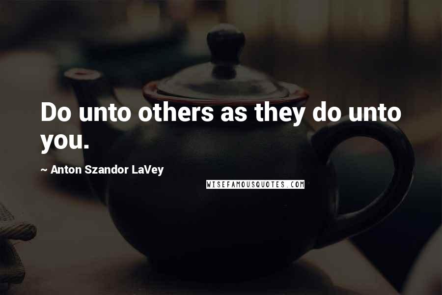 Anton Szandor LaVey Quotes: Do unto others as they do unto you.