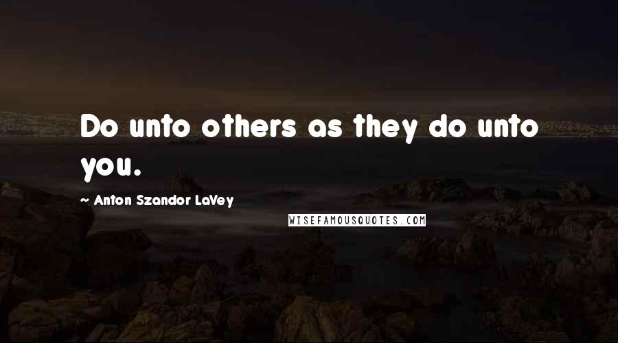 Anton Szandor LaVey Quotes: Do unto others as they do unto you.