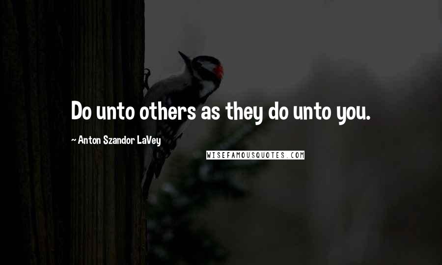 Anton Szandor LaVey Quotes: Do unto others as they do unto you.