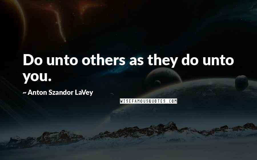 Anton Szandor LaVey Quotes: Do unto others as they do unto you.