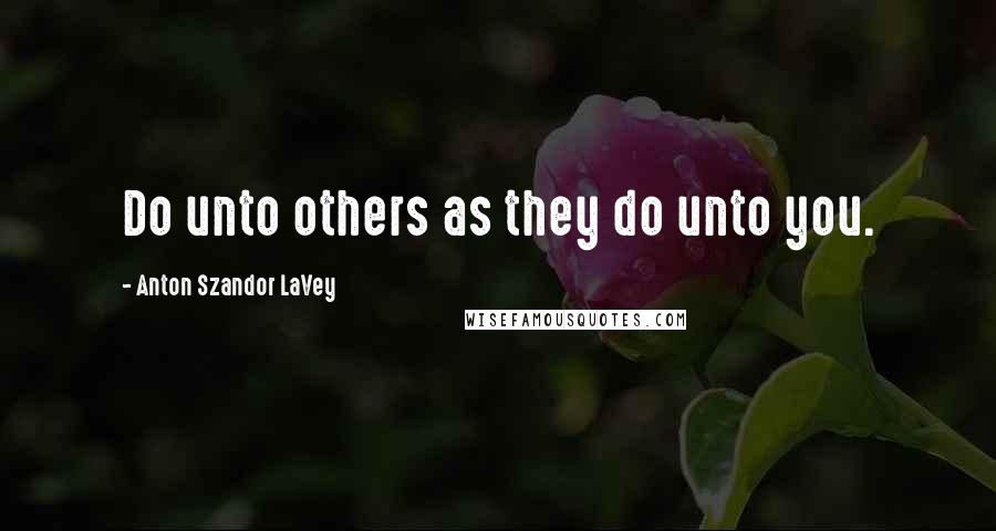 Anton Szandor LaVey Quotes: Do unto others as they do unto you.