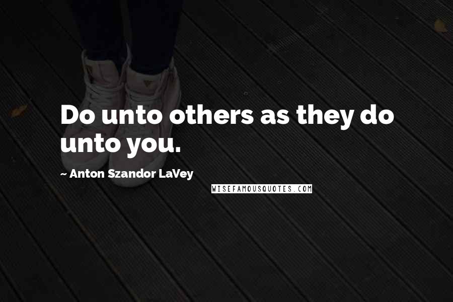 Anton Szandor LaVey Quotes: Do unto others as they do unto you.