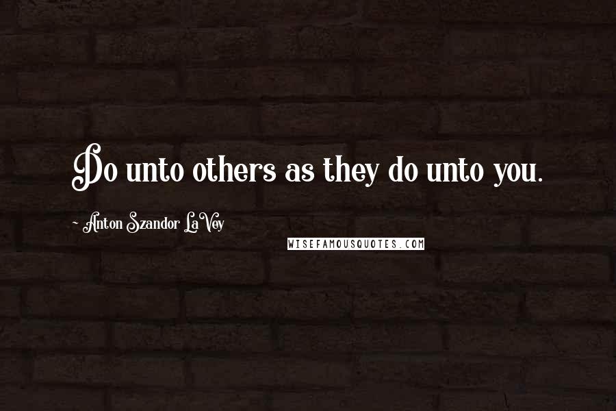 Anton Szandor LaVey Quotes: Do unto others as they do unto you.