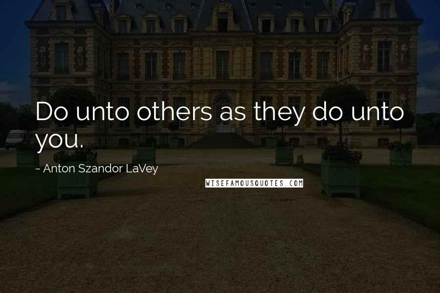 Anton Szandor LaVey Quotes: Do unto others as they do unto you.