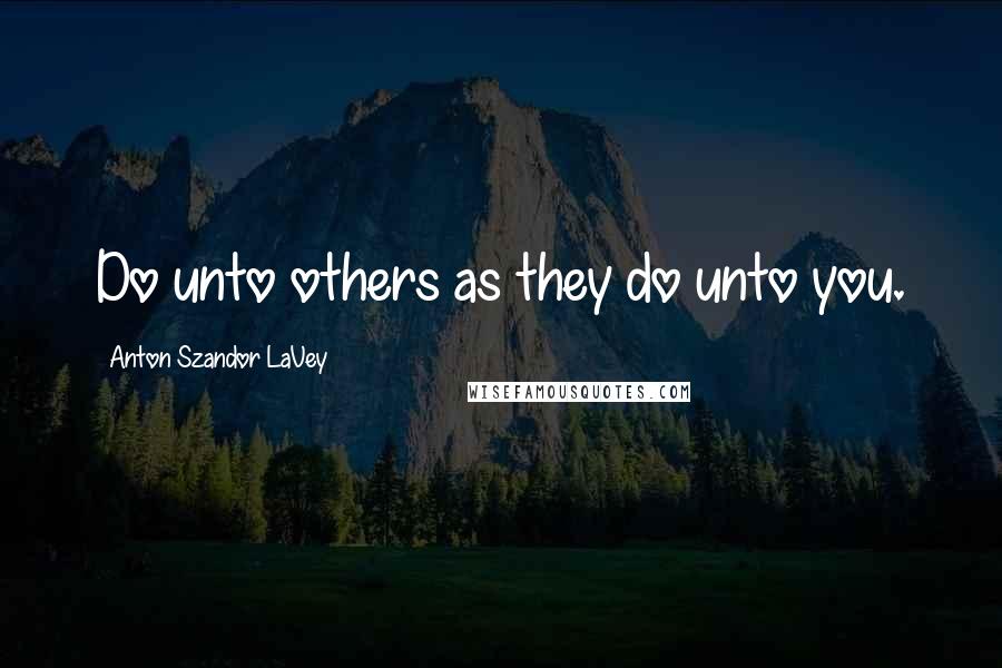 Anton Szandor LaVey Quotes: Do unto others as they do unto you.