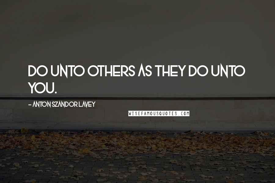 Anton Szandor LaVey Quotes: Do unto others as they do unto you.