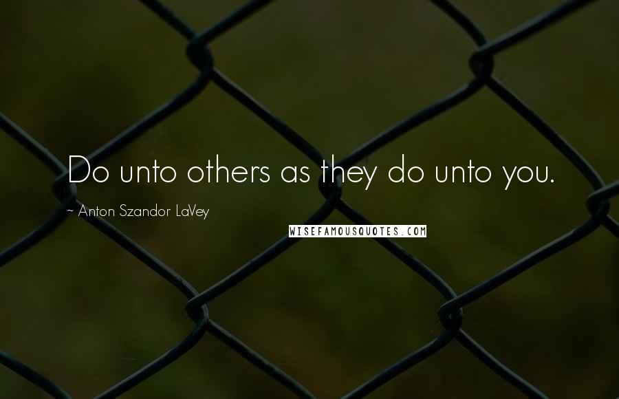 Anton Szandor LaVey Quotes: Do unto others as they do unto you.