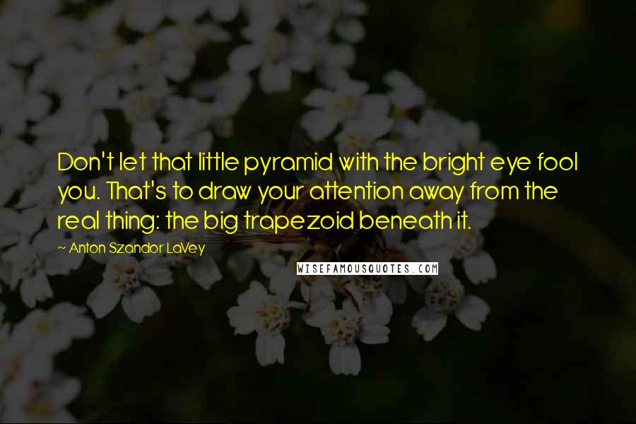 Anton Szandor LaVey Quotes: Don't let that little pyramid with the bright eye fool you. That's to draw your attention away from the real thing: the big trapezoid beneath it.