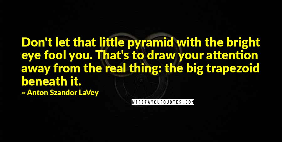 Anton Szandor LaVey Quotes: Don't let that little pyramid with the bright eye fool you. That's to draw your attention away from the real thing: the big trapezoid beneath it.
