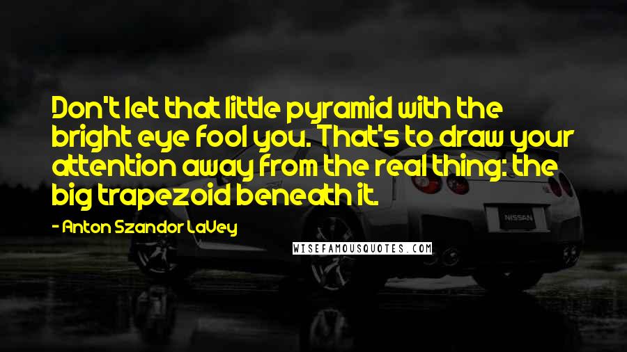 Anton Szandor LaVey Quotes: Don't let that little pyramid with the bright eye fool you. That's to draw your attention away from the real thing: the big trapezoid beneath it.