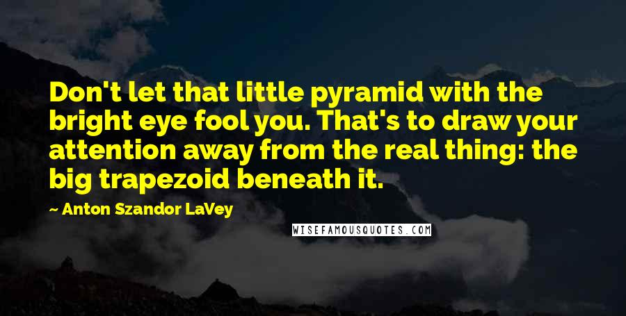 Anton Szandor LaVey Quotes: Don't let that little pyramid with the bright eye fool you. That's to draw your attention away from the real thing: the big trapezoid beneath it.