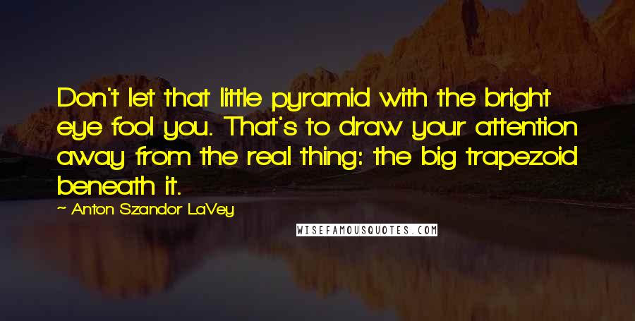 Anton Szandor LaVey Quotes: Don't let that little pyramid with the bright eye fool you. That's to draw your attention away from the real thing: the big trapezoid beneath it.
