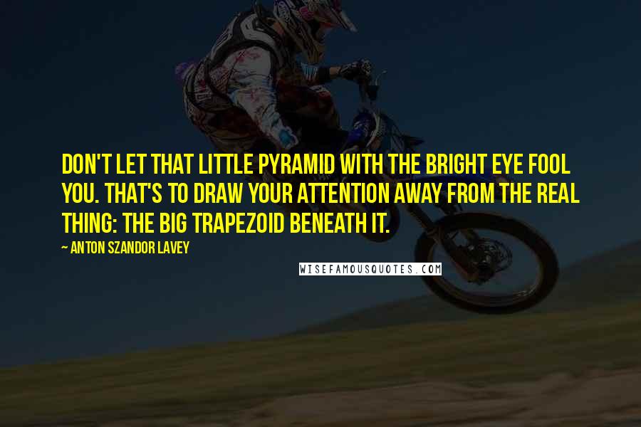 Anton Szandor LaVey Quotes: Don't let that little pyramid with the bright eye fool you. That's to draw your attention away from the real thing: the big trapezoid beneath it.